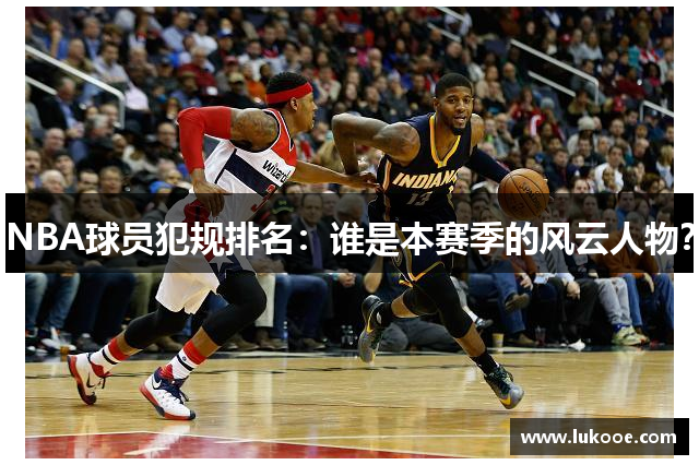 NBA球员犯规排名：谁是本赛季的风云人物？