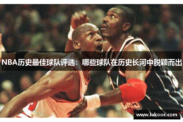 NBA历史最佳球队评选：哪些球队在历史长河中脱颖而出