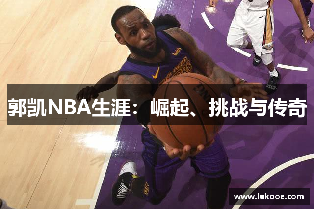 郭凯NBA生涯：崛起、挑战与传奇