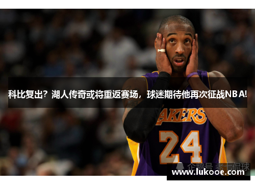 科比复出？湖人传奇或将重返赛场，球迷期待他再次征战NBA!